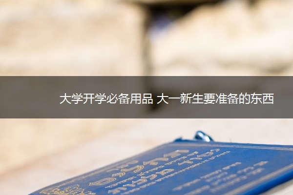 大学开学必备用品 大一新生要准备的东西
