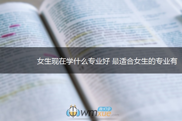 女生现在学什么专业好 最适合女生的专业有哪些