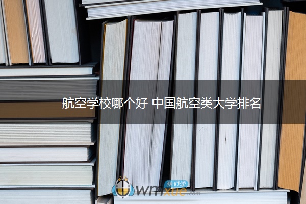 航空学校哪个好 中国航空类大学排名