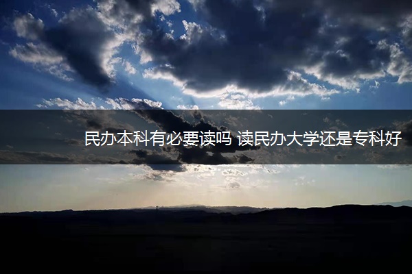 民办本科有必要读吗 读民办大学还是专科好