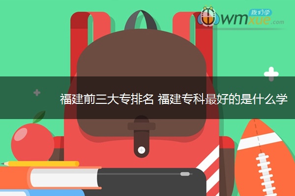 福建前三大专排名 福建专科最好的是什么学校