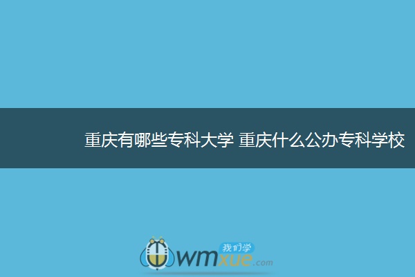 重庆有哪些专科大学 重庆什么公办专科学校好