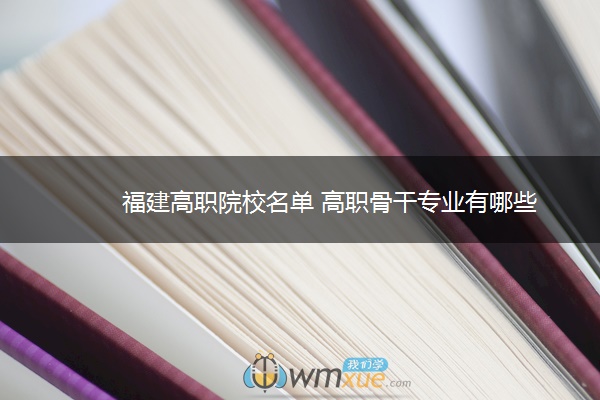 福建高职院校名单 高职骨干专业有哪些