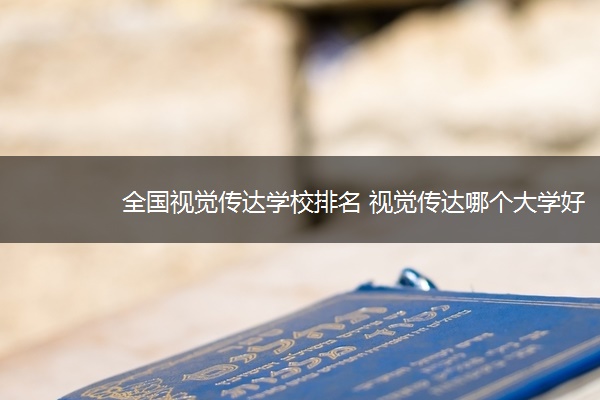 全国视觉传达学校排名 视觉传达哪个大学好