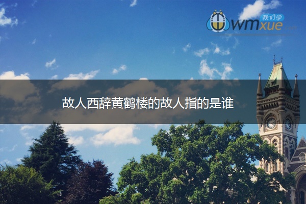 故人西辞黄鹤楼的故人指的是谁