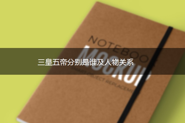 三皇五帝分别是谁及人物关系