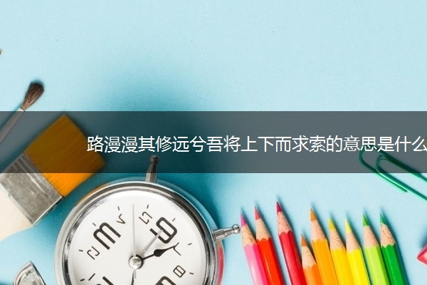 路漫漫其修远兮吾将上下而求索的意思是什么