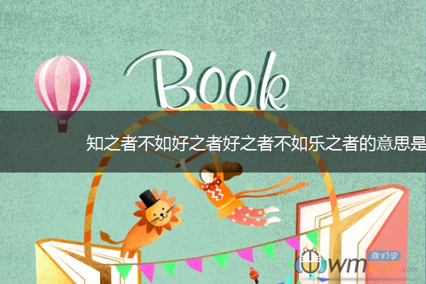 知之者不如好之者好之者不如乐之者的意思是什么