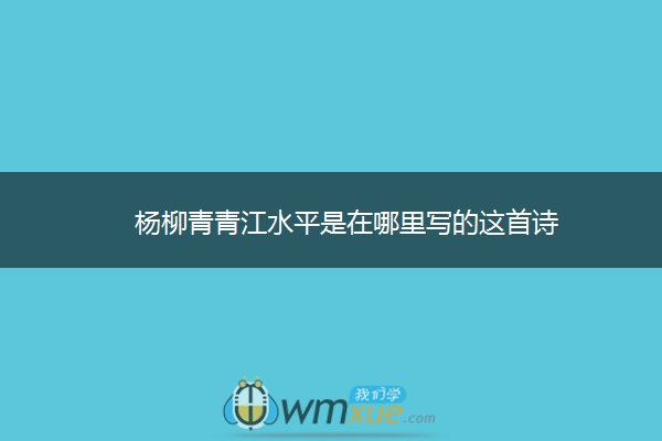 杨柳青青江水平是在哪里写的这首诗