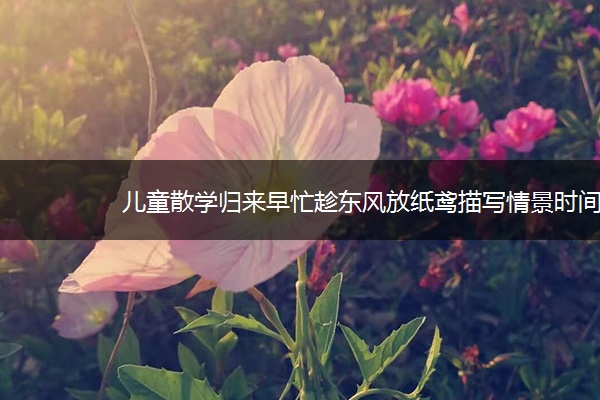 儿童散学归来早忙趁东风放纸鸢描写情景时间及原文