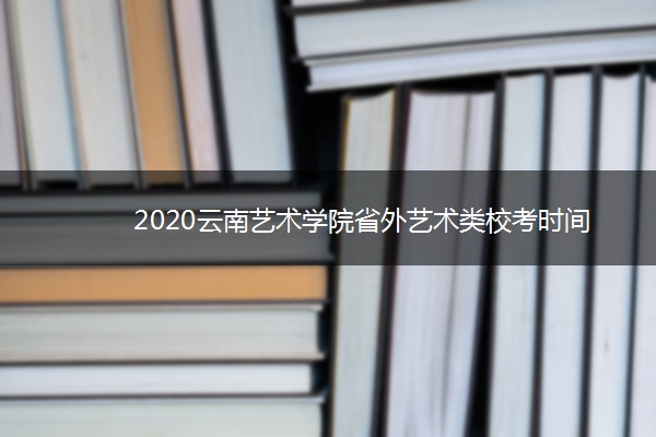 2020云南艺术学院省外艺术类校考时间
