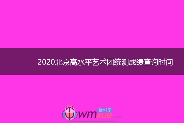 2020北京高水平艺术团统测成绩查询时间