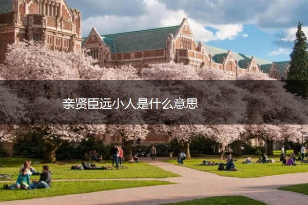 亲贤臣远小人是什么意思