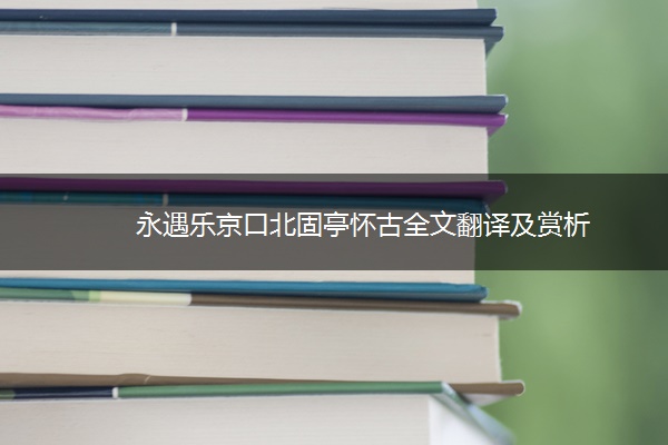 永遇乐京口北固亭怀古全文翻译及赏析