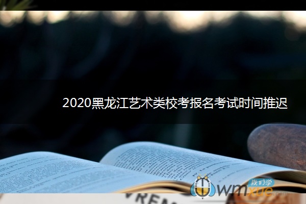 2020黑龙江艺术类校考报名考试时间推迟