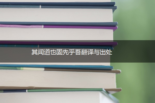 其闻道也固先乎吾翻译与出处