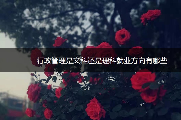 行政管理是文科还是理科就业方向有哪些