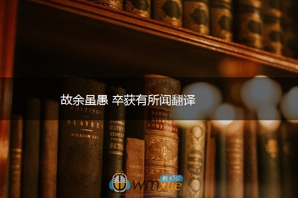 故余虽愚 卒获有所闻翻译