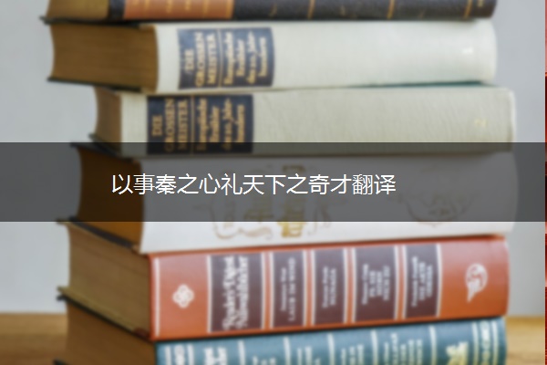 以事秦之心礼天下之奇才翻译