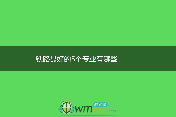 铁路最好的5个专业有哪些
