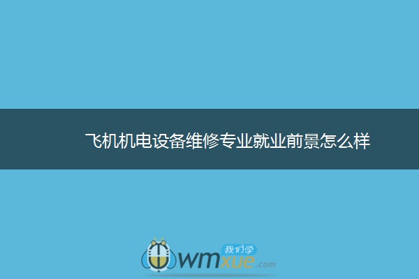 飞机机电设备维修专业就业前景怎么样