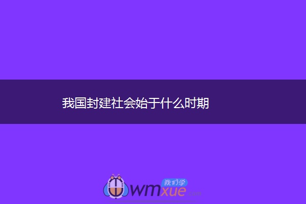 我国封建社会始于什么时期