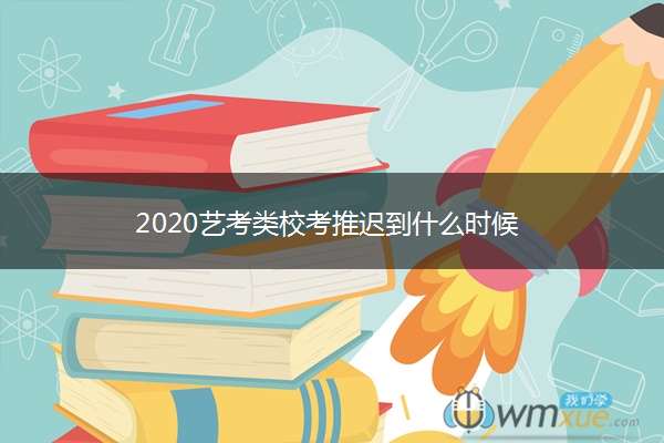 2020艺考类校考推迟到什么时候