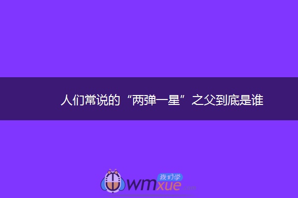人们常说的“两弹一星”之父到底是谁