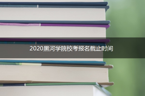 2020黑河学院校考报名截止时间