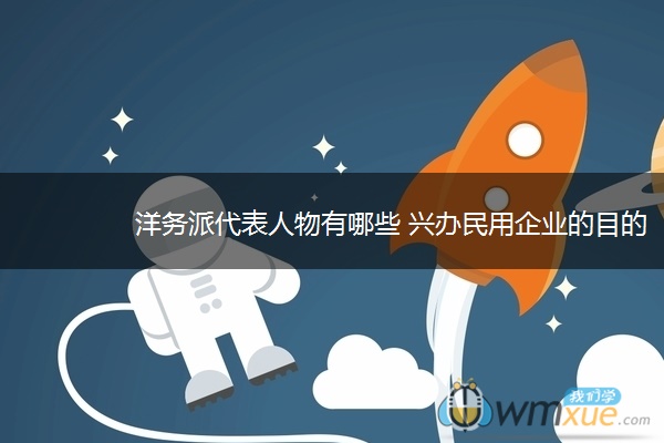 洋务派代表人物有哪些 兴办民用企业的目的是什么