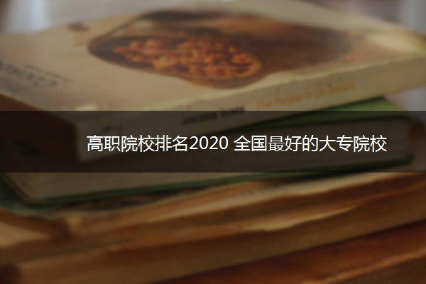 高职院校排名2020 全国最好的大专院校