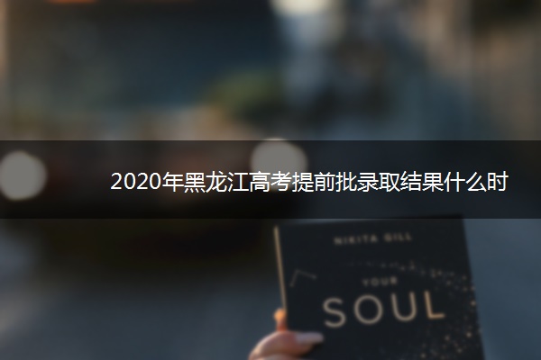 2020年黑龙江高考提前批录取结果什么时候出来