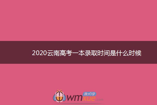 2020云南高考一本录取时间是什么时候