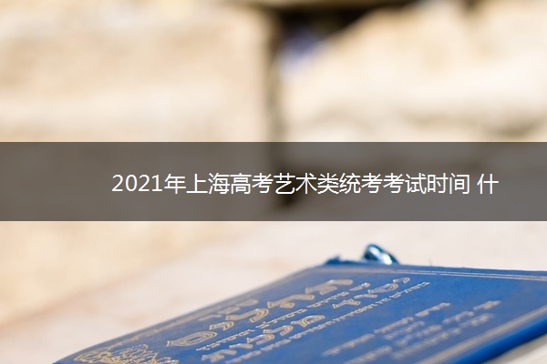 2021年上海高考艺术类统考考试时间 什么时候考试