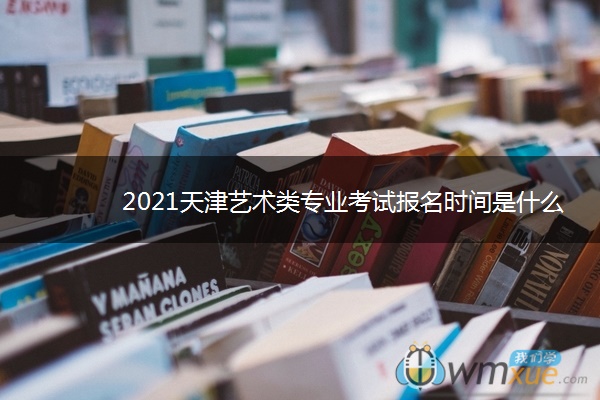 2021天津艺术类专业考试报名时间是什么时候