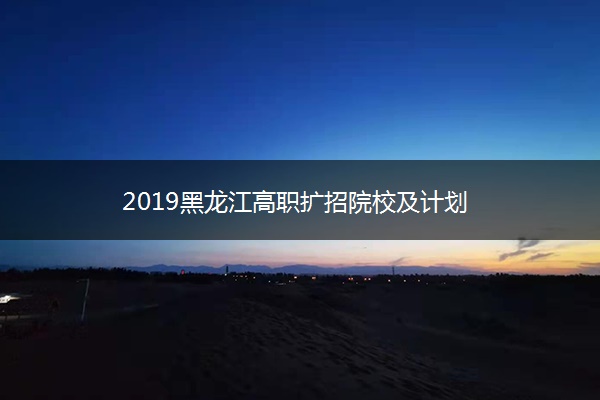 2019黑龙江高职扩招院校及计划