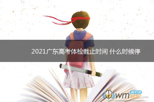 2021广东高考体检截止时间 什么时候停止体检