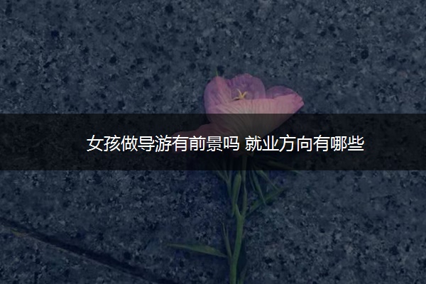 女孩做导游有前景吗 就业方向有哪些