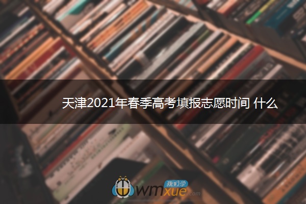 天津2021年春季高考填报志愿时间 什么时候填志愿