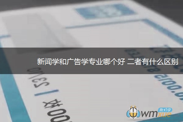 新闻学和广告学专业哪个好 二者有什么区别