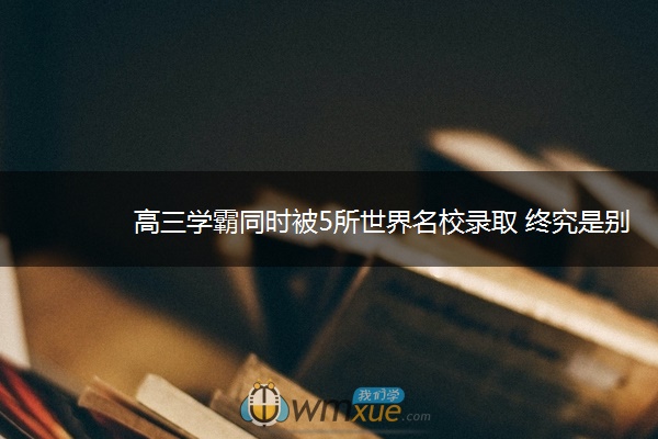 高三学霸同时被5所世界名校录取 终究是别人家的孩子