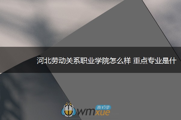 河北勞動關係職業學院怎麼樣 重點專業是什麼