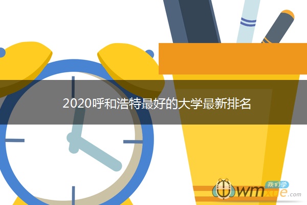 2020呼和浩特最好的大学最新排名