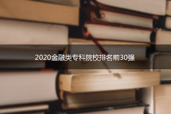 ​2020金融类专科院校排名前30强