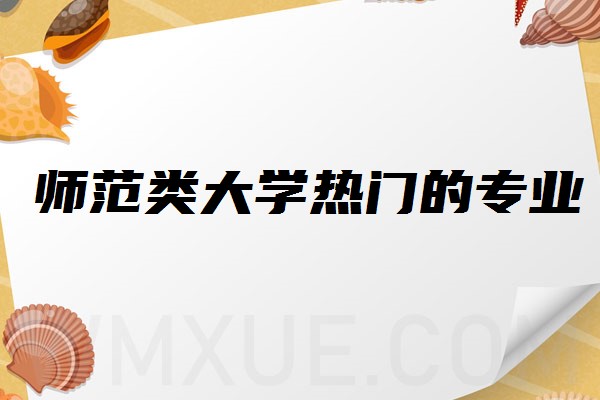 師範類大學熱門的專業是什麼 有哪些專業